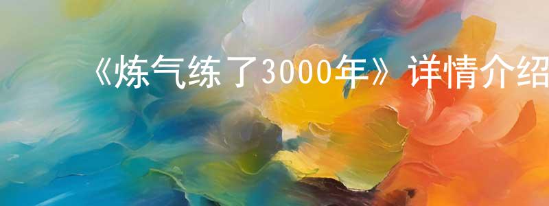 影视迷陈光庆的个人博客,《炼气练了3000年》详情介绍_炼气练了3000年已完结在线观看_炼气练了3000年迅雷下载_国漫